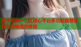 国产视频一二区核心平台多功能视频管理与流畅播放体验