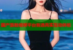 国产露脸视频平台首选高实互动体验