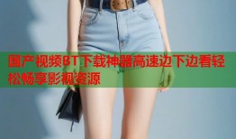 国产视频BT下载神器高速边下边看轻松畅享影视资源