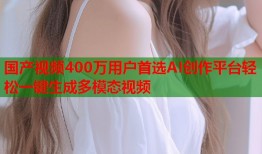 国产视频400万用户首选AI创作平台轻松一键生成多模态视频
