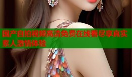 国产自拍视频高清免费在线看尽享真实素人激情体验