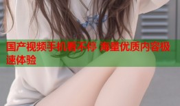 国产视频手机看不停 海量优质内容极速体验
