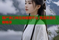 国产重口味在线视频平台 高清资源无限畅享