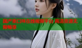 国产重口味在线视频平台 高清资源无限畅享
