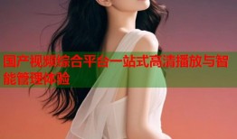 国产视频综合平台一站式高清播放与智能管理体验