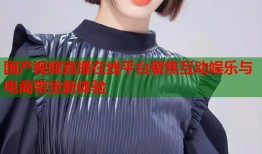 国产视频直播在线平台聚焦互动娱乐与电商带货新体验
