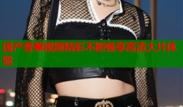 国产香蕉视频精彩不断畅享高清大片体验