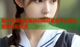 国产视频青青草精彩内容聚合平台轻松观看精彩视频