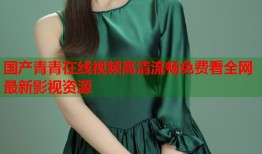 国产青青在线视频高清流畅免费看全网最新影视资源