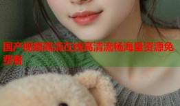 国产视频高清在线高清流畅海量资源免费看