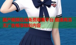 国产视频在线免费观看平台 极速高清无广告畅享精彩内容