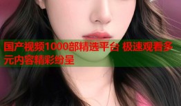 国产视频1000部精选平台 极速观看多元内容精彩纷呈