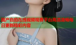 国产自拍在线视频观看平台高清流畅每日更新精彩内容