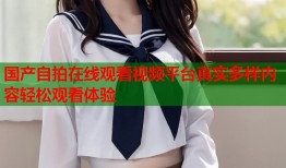 国产自拍在线观看视频平台真实多样内容轻松观看体验