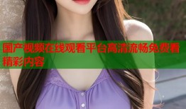 国产视频在线观看平台高清流畅免费看精彩内容