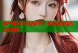 国产首页在线视频平台 极速高清播放互动体验