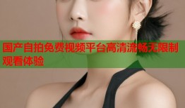 国产自拍免费视频平台高清流畅无限制观看体验