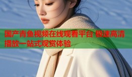 国产青鱼视频在线观看平台 极速高清播放一站式观赏体验