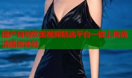 国产自拍欧美视频精选平台一键上传高清播放体验