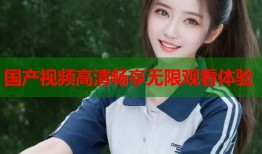 国产视频高清畅享无限观看体验