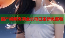 国产视频高清全长每日更新免费看