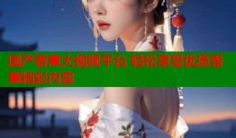 国产香蕉大视频平台 轻松享受优质香蕉精彩内容