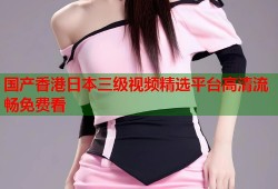 国产香港日本三级视频精选平台高清流畅免费看