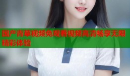 国产青草视频免观看视频高清畅享无限精彩体验