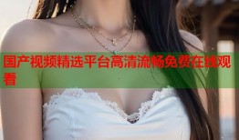 国产视频精选平台高清流畅免费在线观看