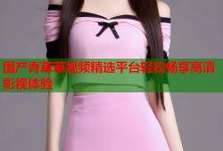 国产青草草视频精选平台轻松畅享高清影视体验