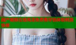 国产视频在线高清免费看尽情体验刺激快感