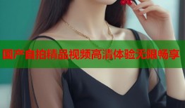 国产自拍精品视频高清体验无限畅享
