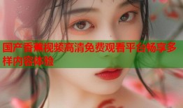 国产香蕉视频高清免费观看平台畅享多样内容体验
