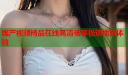 国产视频精品在线高清畅享极速播放体验