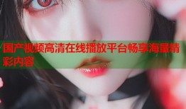 国产视频高清在线播放平台畅享海量精彩内容