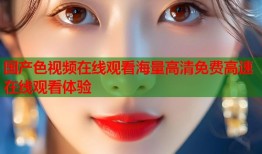 国产色视频在线观看海量高清免费高速在线观看体验