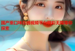 国产重口味在线视频平台精彩无限等你探索