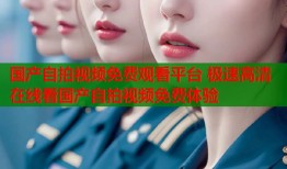 国产自拍视频免费观看平台 极速高清在线看国产自拍视频免费体验