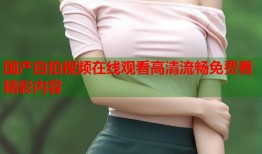 国产自拍视频在线观看高清流畅免费看精彩内容