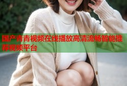 国产青青视频在线播放高清流畅智能推荐视频平台