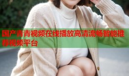 国产青青视频在线播放高清流畅智能推荐视频平台