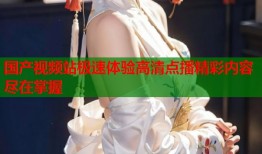 国产视频站极速体验高清点播精彩内容尽在掌握