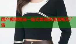 国产视频精选一站式体验高清流畅无广告