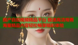 国产自拍视频精品平台 极速高清观看海量精品内容轻松畅享精彩体验