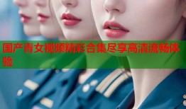 国产青女视频精彩合集尽享高清流畅体验
