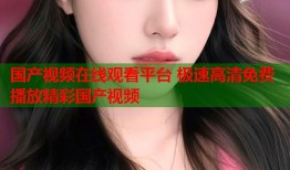 国产视频在线观看平台 极速高清免费播放精彩国产视频