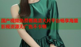 国产视频免费看高清大片平台畅享海量影视资源无广告不卡顿