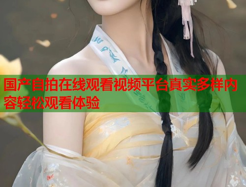 国产自拍在线观看视频平台真实多样内容轻松观看体验