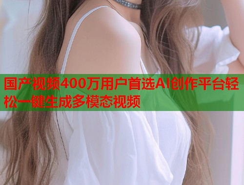 国产视频400万用户首选AI创作平台轻松一键生成多模态视频