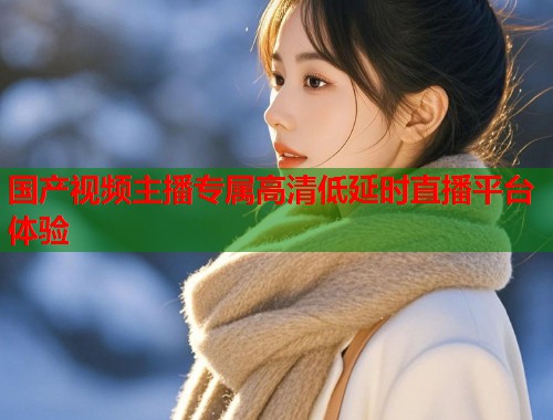 国产视频主播专属高清低延时直播平台体验